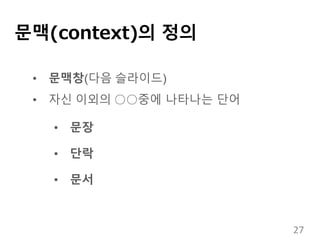 문맥(context)의 정의
• 문맥창(다음 슬라이드)
• 자신 이외의 ○○중에 나타나는 단어
• 문장
• 단락
• 문서
27
 