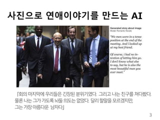 사진으로 연애이야기를 만드는 AI
「회의마지막에우리들은긴장된분위기였다. 그리고나는친구를쳐다봤다.
물론나는그가가도록놔둘의도는없었다. 달리할말을모르겠지만,
그는가장아름다운 남자다」
3
 