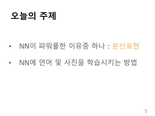 오늘의 주제
• NN이 파워풀한 이유중 하나：분산표현
• NN에 언어 및 사진을 학습시키는 방법
5
 