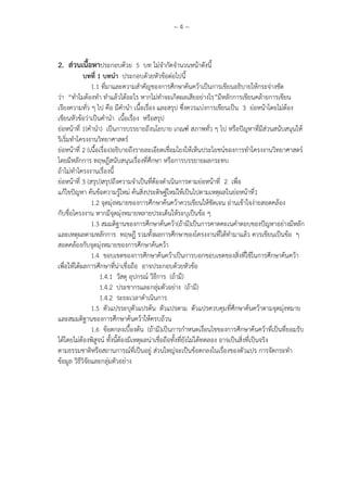 ~ 4 ~
2. ส่วนเนื้อหาประกอบด้วย 5 บท ไม่จากัดจานวนหน้าดังนี้
บทที่ 1 บทนา ประกอบด้วยหัวข้อต่อไปนี้
1.1 ที่มาและความสาคัญของการศึกษาค้นคว้าเป็นการเขียนอธิบายให้กระจ่างชัด
ว่า “ทาไมต้องทา ทาแล้วได้อะไร หากไม่ทาจะเกิดผลเสียอย่างไร”มีหลักการเขียนคล้ายการเขียน
เรียงความทั่ว ๆ ไป คือ มีคานา เนื้อเรื่อง และสรุป ซึ่งควรแบ่งการเขียนเป็น 3 ย่อหน้าโดยไม่ต้อง
เขียนหัวข้อว่าเป็นคานา เนื้อเรื่อง หรือสรุป
ย่อหน้าที่ 1(คานา) เป็นการบรรยายถึงนโยบาย เกณฑ์ สภาพทั่ว ๆ ไป หรือปัญหาที่มีส่วนสนับสนุนให้
ริเริ่มทาโครงงานวิทยาศาสตร์
ย่อหน้าที่ 2 (เนื้อเรื่อง)อธิบายถึงรายละเอียดเชื่อมโยงให้เห็นประโยชน์ของการทาโครงงานวิทยาศาสตร์
โดยมีหลักการ ทฤษฎีสนับสนุนเรื่องที่ศึกษา หรือการบรรยายผลกระทบ
ถ้าไม่ทาโครงงานเรื่องนี้
ย่อหน้าที่ 3 (สรุป)สรุปถึงความจาเป็นที่ต้องดาเนินการตามย่อหน้าที่ 2 เพื่อ
แก้ไขปัญหา ค้นข้อความรู้ใหม่ ค้นสิ่งประดิษฐ์ใหม่ให้เป็นไปตามเหตุผลในย่อหน้าที่1
1.2 จุดมุ่งหมายของการศึกษาค้นคว้าควรเขียนให้ชัดเจน อ่านเข้าใจง่ายสอดคล้อง
กับชื่อโครงงาน หากมีจุดมุ่งหมายหลายประเด็นให้ระบุเป็นข้อ ๆ
1.3 สมมติฐานของการศึกษาค้นคว้า(ถ้ามี)เป็นการคาดคะเนคาตอบของปัญหาอย่างมีหลัก
และเหตุผลตามหลักการ ทฤษฎี รวมทั้งผลการศึกษาของโครงงานที่ได้ทามาแล้ว ควรเขียนเป็นข้อ ๆ
สอดคล้องกับจุดมุ่งหมายของการศึกษาค้นคว้า
1.4 ขอบเขตของการศึกษาค้นคว้าเป็นการบอกขอบเขตของสิ่งที่ใช้ในการศึกษาค้นคว้า
เพื่อให้ได้ผลการศึกษาที่น่าเชื่อถือ อาจประกอบด้วยหัวข้อ
1.4.1 วัสดุ อุปกรณ์ วิธีการ (ถ้ามี)
1.4.2 ประชากรและกลุ่มตัวอย่าง (ถ้ามี)
1.4.2 ระยะเวลาดาเนินการ
1.5 ตัวแปรระบุตัวแปรต้น ตัวแปรตาม ตัวแปรควบคุมที่ศึกษาค้นคว้าตามจุดมุ่งหมาย
และสมมติฐานของการศึกษาค้นคว้าให้ครบถ้วน
1.6 ข้อตกลงเบื้องต้น (ถ้ามี)เป็นการกาหนดเงื่อนไขของการศึกษาค้นคว้าที่เป็นที่ยอมรับ
ได้โดยไม่ต้องพิสูจน์ ทั้งนี้ต้องมีเหตุผลน่าเชื่อถือทั้งที่ยังไม่ได้ทดลอง อาจเป็นสิ่งที่เป็นจริง
ตามธรรมชาติหรือสถานการณ์ที่เป็นอยู่ ส่วนใหญ่จะเป็นข้อตกลงในเรื่องของตัวแปร การจัดกระทา
ข้อมูล วิธีวิจัยและกลุ่มตัวอย่าง
 