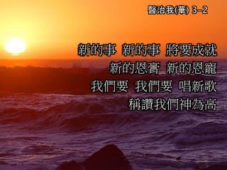 醫治我(華) 3-2
新的事 新的事 將要成就
新的恩膏 新的恩寵
我們要 我們要 唱新歌
稱讚我們神為高
 
