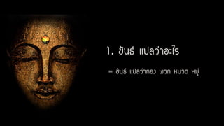 1. ขันธ์ แปลว่าอะไร
= ขันธ์ แปลว่ากอง พวก หมวด หมู่
 