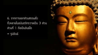 6. จากการแยกส่วนสรรพสิ่ง
ทั้งหลายในอนันตจักรวาลเป็น 3 ส่วน
ส่วนที่ 1 ถือเป็นขันธ์ใด
= รูปขันธ์
 