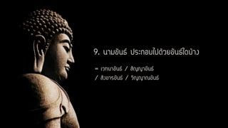 9. นามขันธ์ ประกอบไปด้วยขันธ์ใดบ้าง
= เวทนาขันธ์ / สัญญาขันธ์
/ สังขารขันธ์ / วิญญาณขันธ์
 