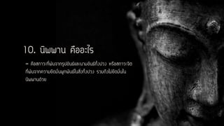 10. นิพพาน คืออะไร
= คือสภาวะที่พ้นจากรูปขันธ์และนามขันธ์ทั้งปวง หรือสภาวะจิต
ที่พ้นจากความยึดมั่นผูกพันธ์ในสิ่งทั้งปวง รวมถึงไม่ยึดมั่นใน
นิพพานด้วย
 