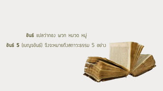 ขันธ์ แปลว่ากอง พวก หมวด หมู่
ขันธ์ 5 (เบญจขันธ์) จึงจะหมายถึงสถาวะธรรม 5 อย่าง
 