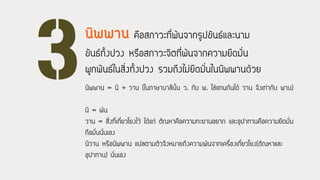 นิพพาน คือสภาวะที่พ้นจากรูปขันธ์และนาม
ขันธ์ทั้งปวง หรือสภาวะจิตที่พ้นจากความยึดมั่น
ผูกพันธ์ในสิ่งทั้งปวง รวมถึงไม่ยึดมั่นในนิพพานด้วย
นิพพาน = นิ + วาน (ในภาษาบาลีนั้น ว. กับ พ. ใช้แทนกันได้ วาน จึงเท่ากับ พาน)
นิ = พ้น
วาน = สิ่งที่เกี่ยวโยงไว้ ได้แก่ ตัณหาคือความทะยานอยาก และอุปาทานคือความยึดมั่น
ถือมั่นนั่นเอง
นิวาน หรือนิพพาน แปลตามตัวจึงหมายถึงความพ้นจากเครื่องเกี่ยวโยง(ตัณหาและ
อุปาทาน) นั่นเอง
 
