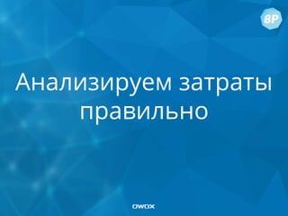 Анализируем затраты
правильно
 