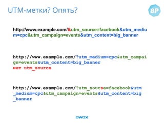 UTM-метки? Опять?
http://www.example.com/&utm_source=facebook&utm_mediu
m=cpc&utm_campaign=events&utm_content=big_banner
http://www.example.com/?utm_medium=cpc&utm_campai
gn=events&utm_content=big_banner
нет utm_source
http://www.example.com/?utm_sourse=facebook&utm
_medium=cpc&utm_campaign=events&utm_content=big
_banner
 