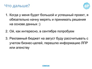 1. Когда у меня будет большой и успешный проект, я
обязательно начну мерять и принимать решения
на основе данных :)
2. Ой, как интересно, в сентябре попробуем
3. Рекламный бюджет на август буду рассчитывать с
учетом бизнес-целей, перешлю информацию ЛПР
или агенству
Что дальше?
 