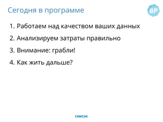 1. Работаем над качеством ваших данных
2. Анализируем затраты правильно
3. Внимание: грабли!
4. Как жить дальше?
Сегодня в программе
 