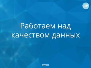 Работаем над
качеством данных
 