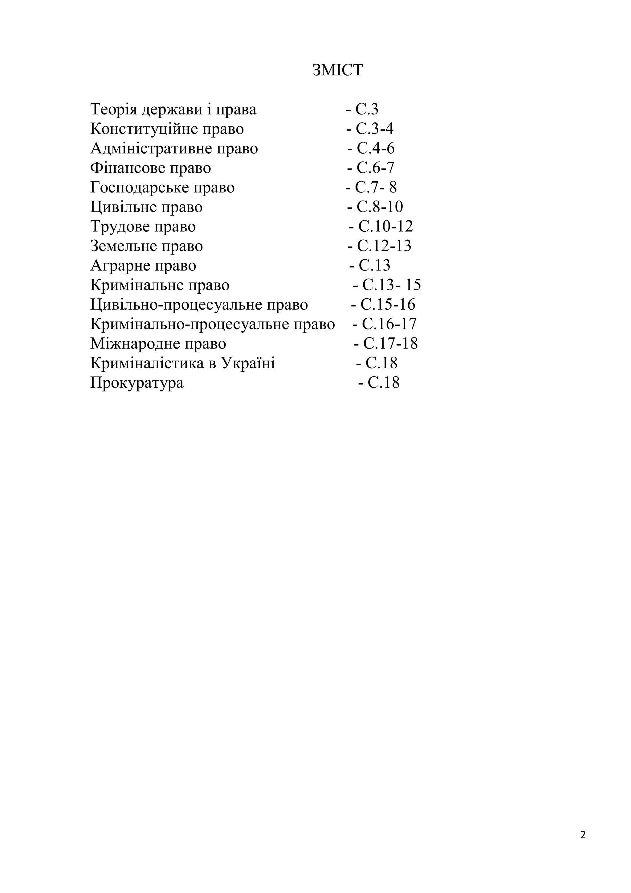 2
ЗМІСТ
Теорія держави і права - С.3
Конституційне право - С.3-4
Адміністративне право - С.4-6
Фінансове право - С.6-7
Господарське право - С.7- 8
Цивільне право - С.8-10
Трудове право - С.10-12
Земельне право - С.12-13
Аграрне право - С.13
Кримінальне право - С.13- 15
Цивільно-процесуальне право - С.15-16
Кримінально-процесуальне право - С.16-17
Міжнародне право - С.17-18
Криміналістика в Україні - С.18
Прокуратура - С.18
 