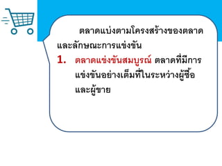 ตลาดแบ่งตามโครงสร้างของตลาด
และลักษณะการแข่งขัน
1. ตลาดแข่งขันสมบูรณ์ ตลาดที่มีการ
แข่งขันอย่างเต็มที่ในระหว่างผู้ซื้อ
และผู้ขาย
 