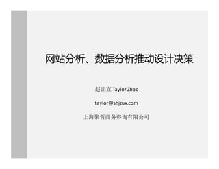 网站分析、数据分析推动设计决策
赵正宣 Taylor Zhao
上海聚哲商务咨询有限公司
taylor@shjzux.com
 