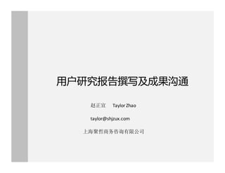 用户研究报告撰写及成果沟通
赵正宣 Taylor Zhao
taylor@shjzux.com
上海聚哲商务咨询有限公司
 