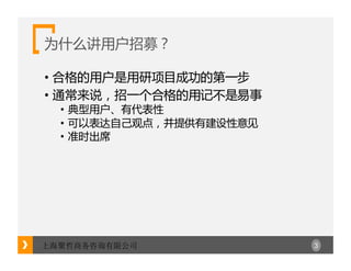 3上海聚哲商务咨询有限公司
为什么讲用户招募？
• 合格的用户是用研项目成功的第一步
• 通常来说，招一个合格的用记不是易事
• 典型用户、有代表性
• 可以表达自己观点，并提供有建设性意见
• 准时出席
 