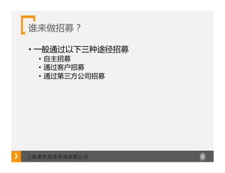 6上海聚哲商务咨询有限公司
谁来做招募？
• 一般通过以下三种途径招募
• 自主招募
• 通过客户招募
• 通过第三方公司招募
 