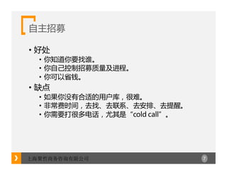 7上海聚哲商务咨询有限公司
自主招募
• 好处
• 你知道你要找谁。
• 你自己控制招募质量及进程。
• 你可以省钱。
• 缺点
• 如果你没有合适的用户库，很难。
• 非常费时间，去找、去联系、去安排、去提醒。
• 你需要打很多电话，尤其是“cold call”。
 