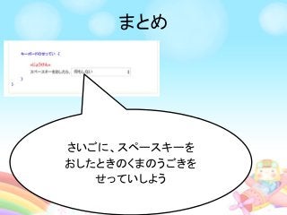 まとめ
さいごに、スペースキーを
おしたときのくまのうごきを
せっていしよう
 