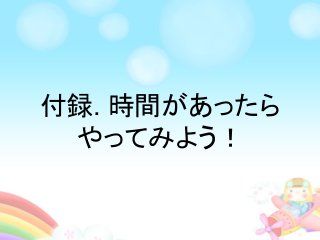付録. 時間があったら
やってみよう！
 