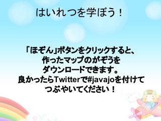 はいれつを学ぼう！
「ほぞん」ボタンをクリックすると、
作ったマップのがぞうを
ダウンロードできます。
良かったらTwitterで#javajoを付けて
つぶやいてください！
 