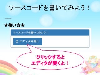 ★使い方★
クリックすると
エディタが開くよ！
ソースコードを書いてみよう！
 