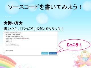 ★使い方★
書いたら、「じっこう」ボタンをクリック！
じっこう！
ソースコードを書いてみよう！
 