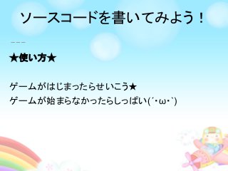 ★使い方★
ゲームがはじまったらせいこう★
ゲームが始まらなかったらしっぱい(´・ω・`)
ソースコードを書いてみよう！
 