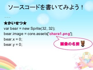 ★かいせつ★
var bear = new Sprite(32, 32);
bear.image = core.assets['chara1.png'];
bear.x = 0;
bear.y = 0; 画像の名前
ソースコードを書いてみよう！
 