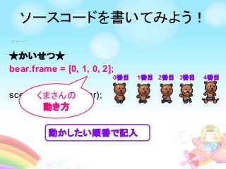★かいせつ★
bear.frame = [0, 1, 0, 2];
scene.addChild(bear);くまさんの
動き方
0番目
動かしたい順番で記入
1番目 2番目 3番目 4番目
ソースコードを書いてみよう！
 