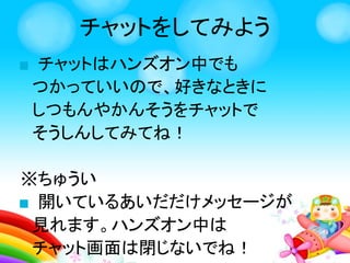 チャットをしてみよう
①なまえを入れよう
②メッセージを
入れよう
③「そうしん」
ボタンをクリック
 
