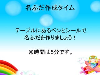 名ふだ作成タイム
テーブルにあるペンとシールで
名ふだを作りましょう！
※時間は5分です。
 