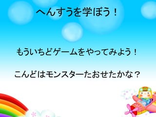 へんすうを学ぼう！
モンスターを
たおそう！
近づいたらキーボードの
「スペース」を
おしてモンスターを
こうげきしよう！
 