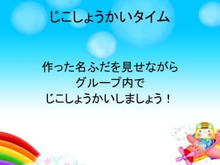じこしょうかいタイム
作った名ふだを見せながら
グループ内で
じこしょうかいしましょう！
 