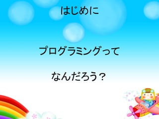 はじめに
プログラミングって
なんだろう？
 