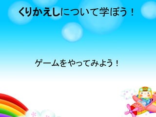 くりかえしで
こいつを
ふやすことも
できるぜ！
どーん
ひとりぼっち
なの
くりかえしを学ぼう！
 