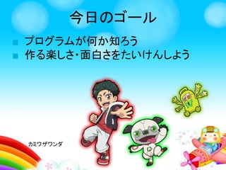 今日のゴール
■ プログラムが何か知ろう
■ 作る楽しさ・面白さをたいけんしよう
　　　　カミワザワンダ
 