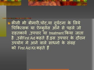 क़ीसी भी बीमारी,चोट,या दुर्घटना के लिये
चचककत्सक या ऐम्बुिेंस आने से पहिे जो
राहतकायघ ,उपचार या treatment ककया जाता
है ,उसेFirst Aid कहते हैं.इस उपचार के दौरान
उपयोग मे आने वािे साधनो के संग्रह
को First Aid Kit कहते हैं
 