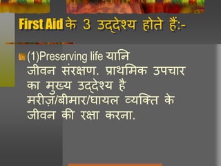 First Aid के 3 उद्देश्य होते हैं:-
(1)Preserving life यानन
जीवन संरक्षण. प्राथलमक उपचार
का मुख्य उद्देश्य है
मरीज़/बीमार/र्ायि व्यक्तत के
जीवन की रक्षा करना.
 
