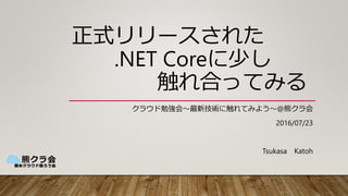 正式リリースされた
.NET Coreに少し
触れ合ってみる
クラウド勉強会～最新技術に触れてみよう～@熊クラ会
2016/07/23
Tsukasa Katoh
 