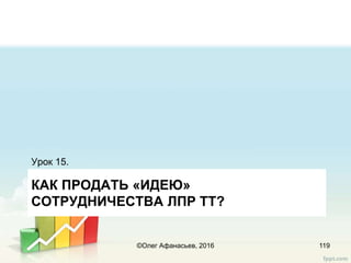 КАК ПРОДАТЬ «ИДЕЮ»
СОТРУДНИЧЕСТВА ЛПР ТТ?
Урок 15.
119©Олег Афанасьев, 2016
 
