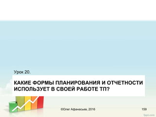 КАКИЕ ФОРМЫ ПЛАНИРОВАНИЯ И ОТЧЕТНОСТИ
ИСПОЛЬЗУЕТ В СВОЕЙ РАБОТЕ ТП?
Урок 20.
159©Олег Афанасьев, 2016
 