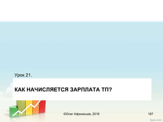 КАК НАЧИСЛЯЕТСЯ ЗАРПЛАТА ТП?
Урок 21.
187©Олег Афанасьев, 2016
 