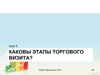 КАКОВЫ ЭТАПЫ ТОРГОВОГО
ВИЗИТА?
Урок 9.
60©Олег Афанасьев, 2016
 