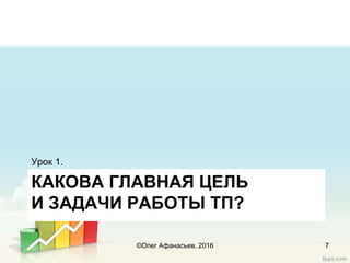 КАКОВА ГЛАВНАЯ ЦЕЛЬ
И ЗАДАЧИ РАБОТЫ ТП?
Урок 1.
7©Олег Афанасьев, 2016
 