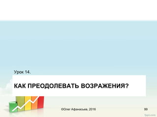 КАК ПРЕОДОЛЕВАТЬ ВОЗРАЖЕНИЯ?
Урок 14.
99©Олег Афанасьев, 2016
 