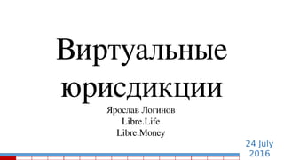 24 July
2016
Виртуальные
юрисдикции
Ярослав Логинов
Libre.Life
Libre.Money
 
