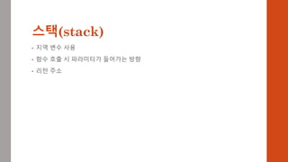 스택(stack)
• 지역 변수 사용
• 함수 호출 시 파라미터가 들어가는 방향
• 리턴 주소
 