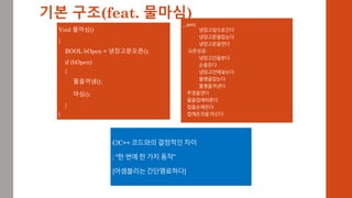 Void 물마심()
{
BOOL bOpen = 냉장고문오픈();
if (bOpen)
{
물을꺼냄();
마심();
}
}
__asm{
냉장고앞으로간다
냉장고문을잡는다
냉장고문을연다
오픈성공:
냉장고안을본다
손을든다
냉장고안에넣는다
물병을잡는다
물병을꺼낸다
뚜껑을연다
물을컵에따른다
컵을손에든다
컵에든것을마신다.
C/C++ 코드와의 결정적인 차이
: “한 번에 한 가지 동작”
[어셈블리는 간단명료하다]
기본 구조(feat. 물마심)
 